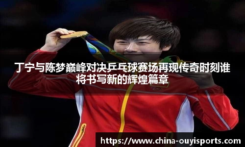 丁宁与陈梦巅峰对决乒乓球赛场再现传奇时刻谁将书写新的辉煌篇章