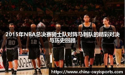 2015年NBA总决赛骑士队对阵马刺队的精彩对决与历史回顾